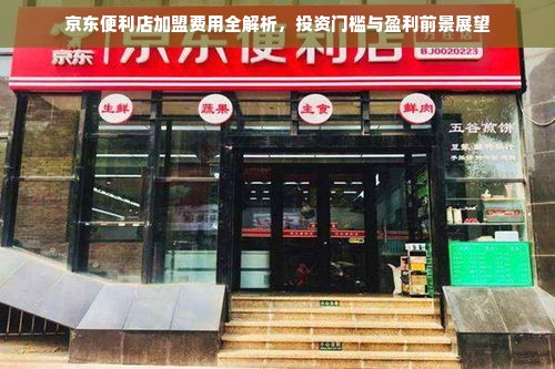 京东便利店加盟费用全解析，投资门槛与盈利前景展望