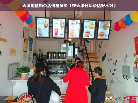 天津加盟奶茶店价格多少（在天津开奶茶店好不好）