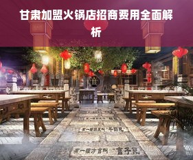 甘肃加盟火锅店招商费用全面解析