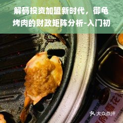 解码投资加盟新时代，御龟烤肉的财政矩阵分析-入门初探其令人印象深刻的加盟费用与投资潜力