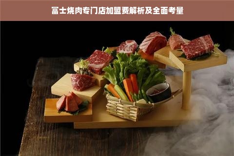 富士烧肉专门店加盟费解析及全面考量