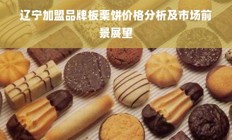 辽宁加盟品牌板栗饼价格分析及市场前景展望