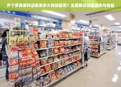 开个罗森便利店需要多少钱加盟费？全面解读加盟成本与收益