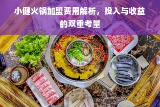 小健火锅加盟费用解析，投入与收益的双重考量