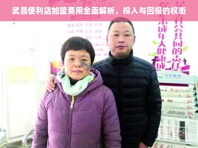 武昌便利店加盟费用全面解析，投入与回报的权衡