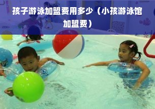 孩子游泳加盟费用多少（小孩游泳馆加盟费）