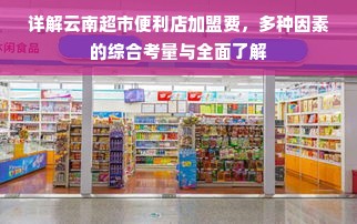 详解云南超市便利店加盟费，多种因素的综合考量与全面了解