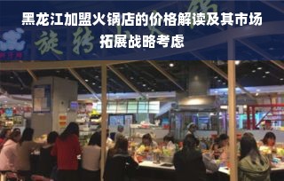 黑龙江加盟火锅店的价格解读及其市场拓展战略考虑