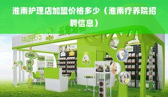 淮南护理店加盟价格多少（淮南疗养院招聘信息）