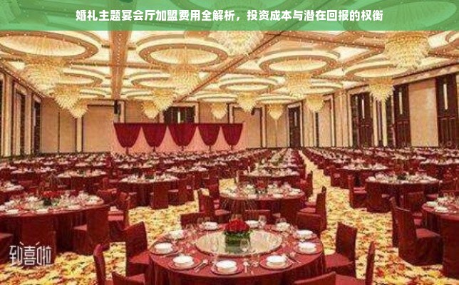 婚礼主题宴会厅加盟费用全解析，投资成本与潜在回报的权衡