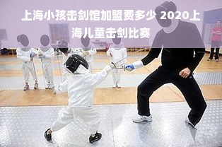 上海小孩击剑馆加盟费多少 2020上海儿童击剑比赛