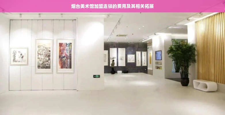 烟台美术馆加盟连锁的费用及其相关拓展