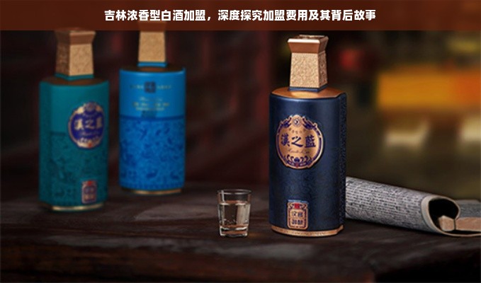 吉林浓香型白酒加盟，深度探究加盟费用及其背后故事