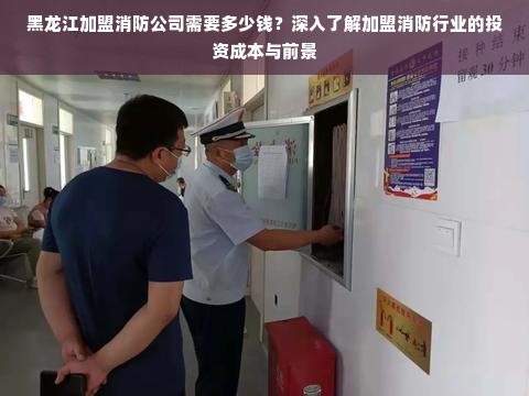 黑龙江加盟消防公司需要多少钱？深入了解加盟消防行业的投资成本与前景