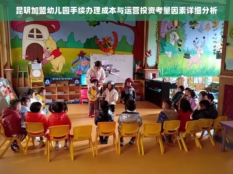 昆明加盟幼儿园手续办理成本与运营投资考量因素详细分析