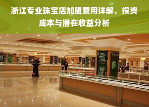 浙江专业珠宝店加盟费用详解，投资成本与潜在收益分析