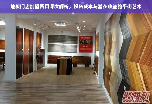 地板门店加盟费用深度解析，投资成本与潜在收益的平衡艺术