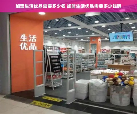 加盟生活优品需要多少钱 加盟生活优品需要多少钱呢