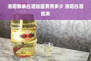 洛阳散装白酒加盟费用多少 洛阳白酒批发