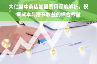 大仁堂中药店加盟费用深度解析，投资成本与潜在收益的综合考量