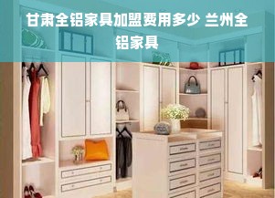 甘肃全铝家具加盟费用多少 兰州全铝家具