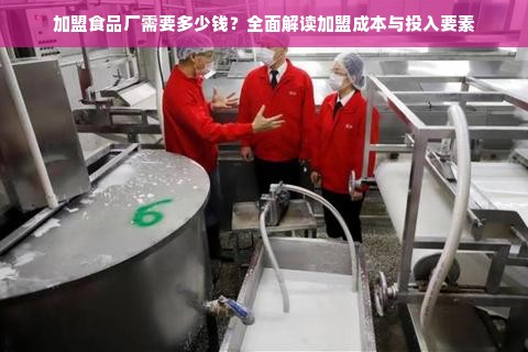 加盟食品厂需要多少钱？全面解读加盟成本与投入要素