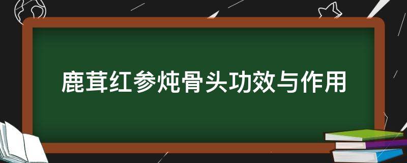 鹿茸红参炖瘦肉的功效 鹿茸红参炖瘦肉的功效与作用