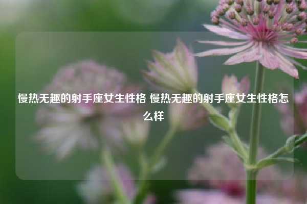 慢热无趣的射手座女生性格 慢热无趣的射手座女生性格怎么样