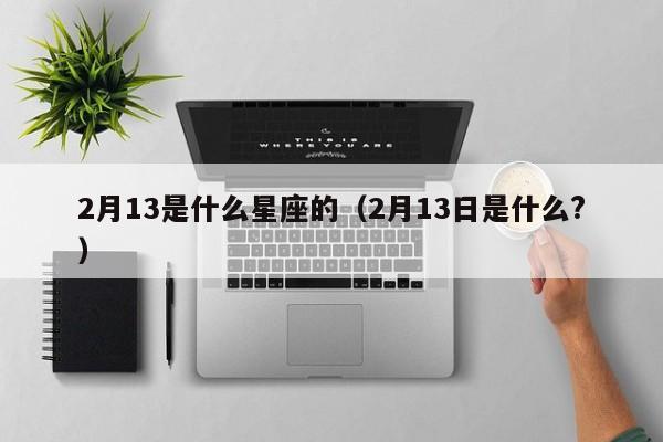 2月13是什么星座的（2月13日是什么?）