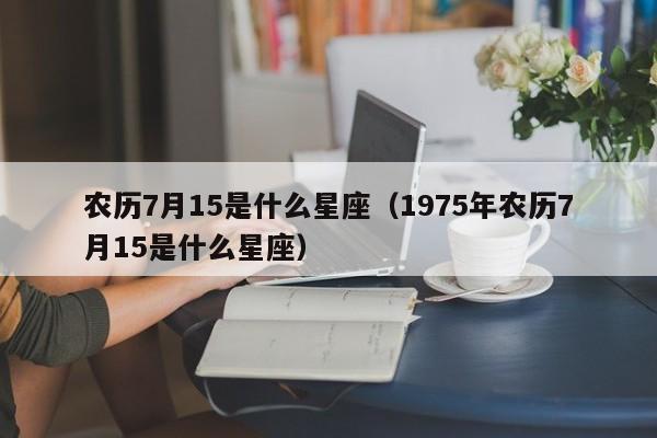 农历7月15是什么星座（1975年农历7月15是什么星座）