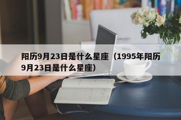 阳历9月23日是什么星座（1995年阳历9月23日是什么星座）