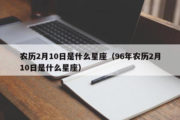 农历2月10日是什么星座（96年农历2月10日是什么星座）