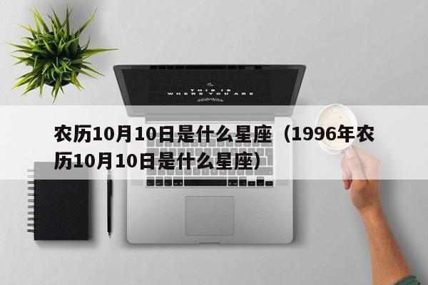 农历10月10日是什么星座（1996年农历10月10日是什么星座）