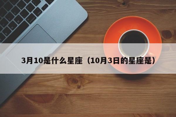 3月10是什么星座（10月3日的星座是）