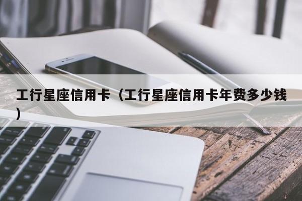 工行星座信用卡（工行星座信用卡年费多少钱）