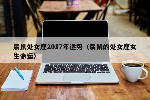 属鼠处女座2017年运势（属鼠的处女座女生命运）