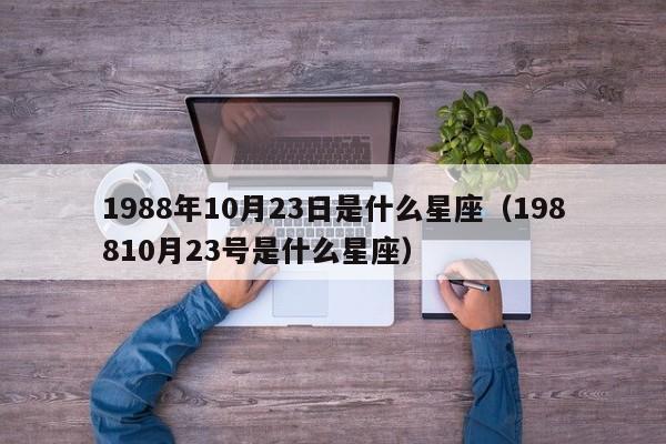 1988年10月23日是什么星座（198810月23号是什么星座）