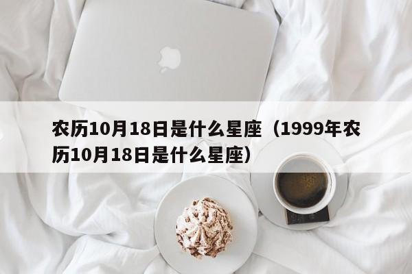 农历10月18日是什么星座（1999年农历10月18日是什么星座）