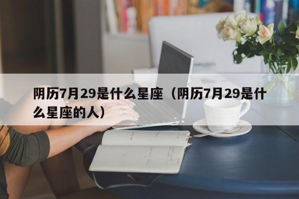 阴历7月29是什么星座（阴历7月29是什么星座的人）