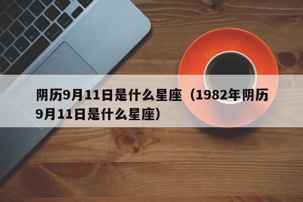 阴历9月11日是什么星座（1982年阴历9月11日是什么星座）