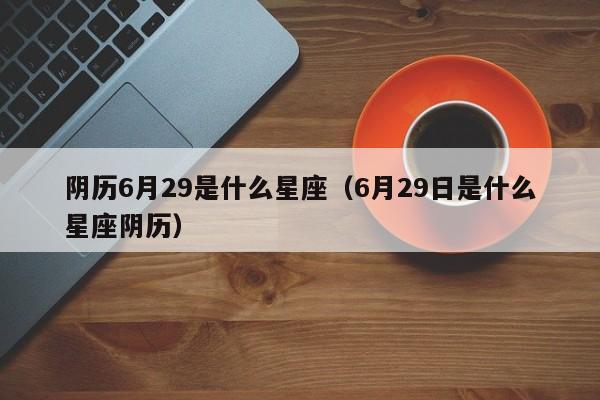 阴历6月29是什么星座（6月29日是什么星座阴历）