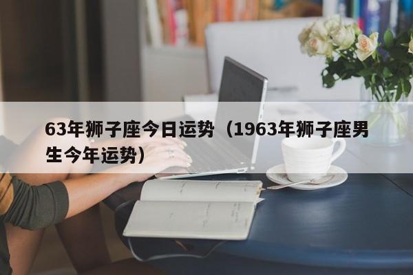 63年狮子座今日运势（1963年狮子座男生今年运势）