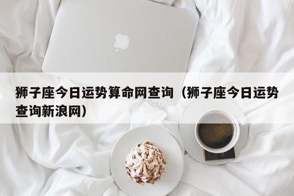 狮子座今日运势算命网查询（狮子座今日运势查询新浪网）