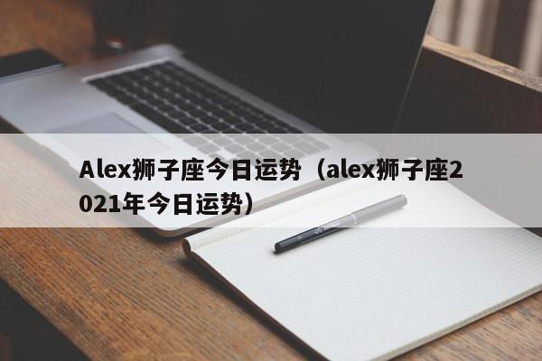 Alex狮子座今日运势（alex狮子座2021年今日运势）