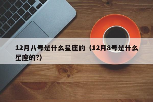 12月八号是什么星座的（12月8号是什么星座的?）