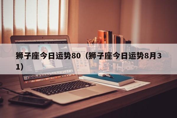 狮子座今日运势80（狮子座今日运势8月31）