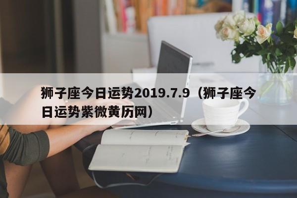 狮子座今日运势2019.7.9（狮子座今日运势紫微黄历网）