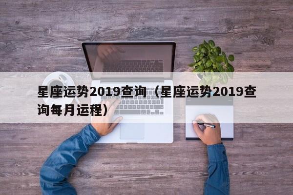 星座运势2019查询（星座运势2019查询每月运程）