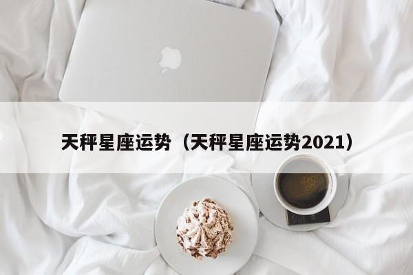 天秤星座运势（天秤星座运势2021）