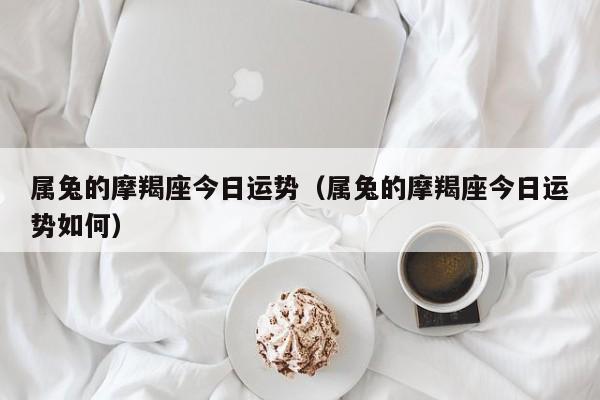 属兔的摩羯座今日运势（属兔的摩羯座今日运势如何）